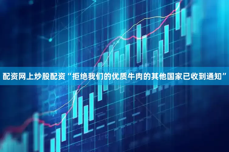配资网上炒股配资“拒绝我们的优质牛肉的其他国家已收到通知”