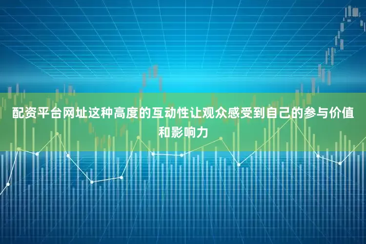 配资平台网址这种高度的互动性让观众感受到自己的参与价值和影响力