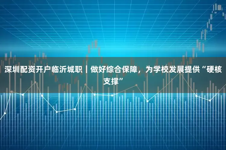 深圳配资开户临沂城职｜做好综合保障，为学校发展提供“硬核支撑”