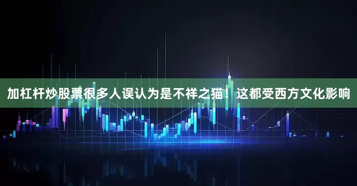 加杠杆炒股票很多人误认为是不祥之猫！这都受西方文化影响