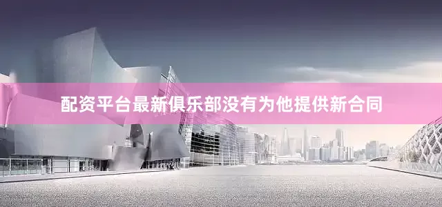 配资平台最新俱乐部没有为他提供新合同