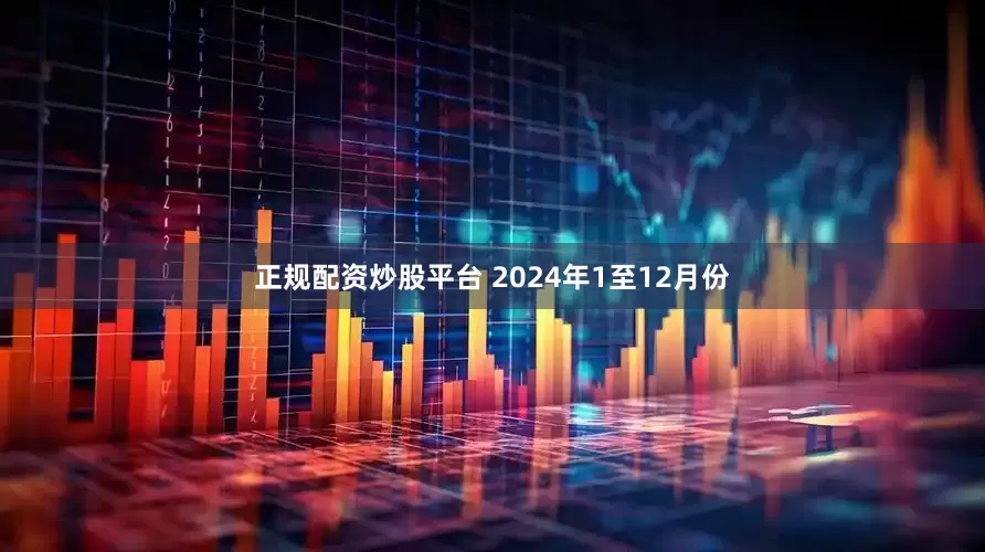 正规配资炒股平台 　　2024年1至12月份