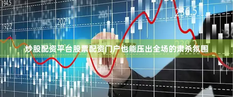 炒股配资平台股票配资门户也能压出全场的肃杀氛围