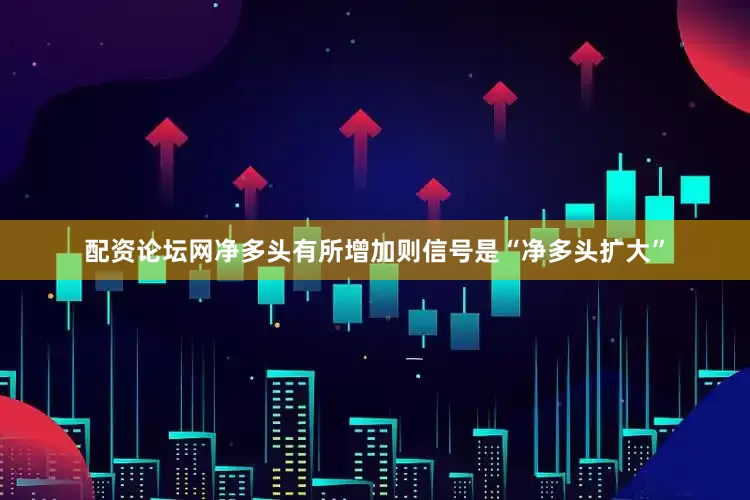 配资论坛网净多头有所增加则信号是“净多头扩大”