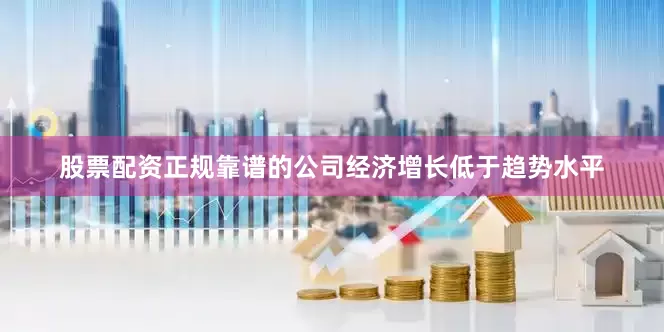 股票配资正规靠谱的公司经济增长低于趋势水平