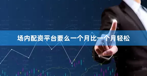场内配资平台要么一个月比一个月轻松