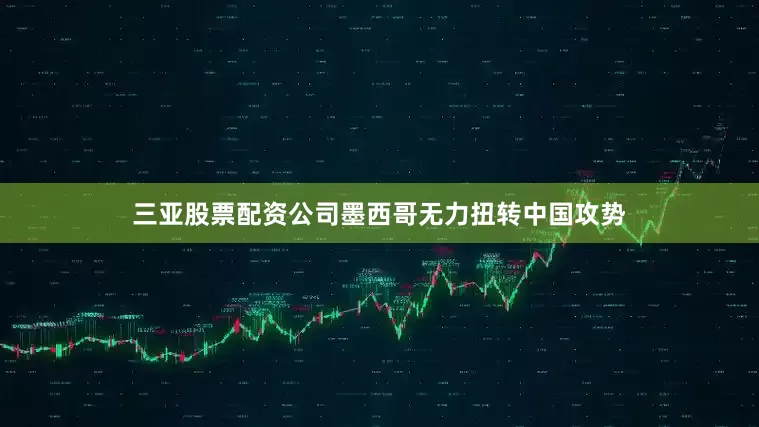 三亚股票配资公司墨西哥无力扭转中国攻势
