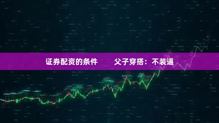 证券配资的条件        父子穿搭：不装逼