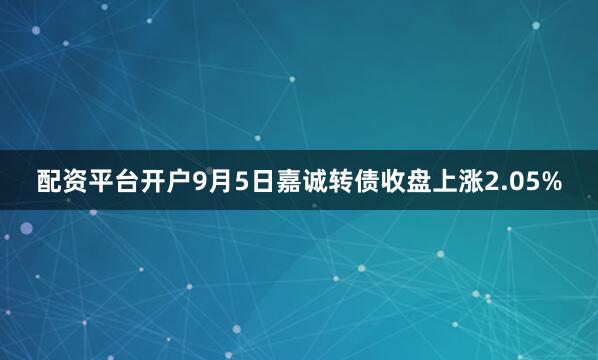 配资平台开户9月5日嘉诚转债收盘上涨2.05%