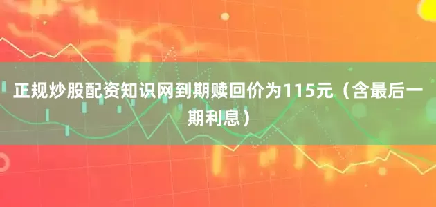 正规炒股配资知识网到期赎回价为115元（含最后一期利息）