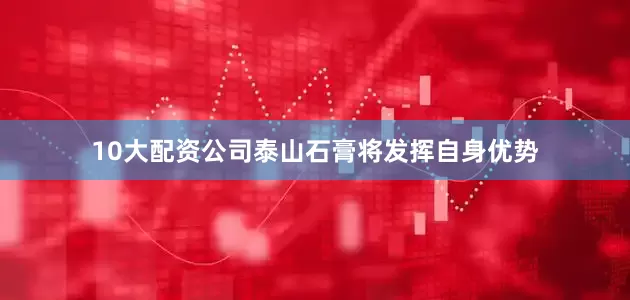 10大配资公司泰山石膏将发挥自身优势