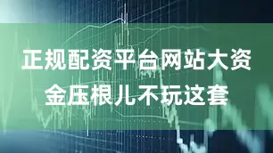 正规配资平台网站大资金压根儿不玩这套