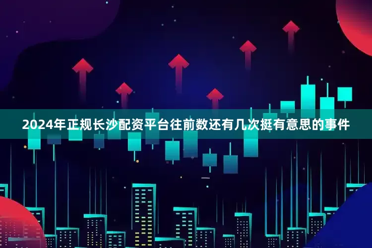 2024年正规长沙配资平台往前数还有几次挺有意思的事件