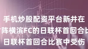 手机炒股配资平台新井在本月3日对阵横滨FC的日联杯首回合比赛中受伤