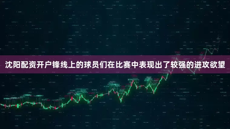 沈阳配资开户锋线上的球员们在比赛中表现出了较强的进攻欲望