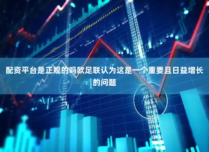 配资平台是正规的吗欧足联认为这是一个重要且日益增长的问题