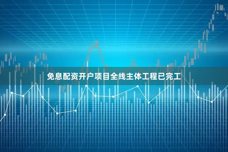 免息配资开户项目全线主体工程已完工