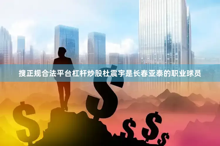 搜正规合法平台杠杆炒股杜震宇是长春亚泰的职业球员