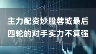 主力配资炒股蓉城最后四轮的对手实力不算强