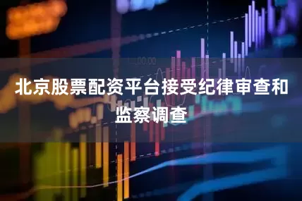 北京股票配资平台接受纪律审查和监察调查