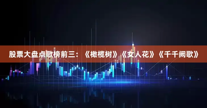股票大盘点歌榜前三：《橄榄树》《女人花》《千千阙歌》