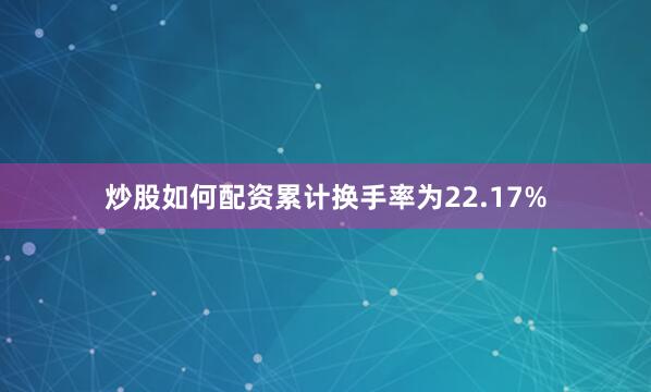 炒股如何配资累计换手率为22.17%