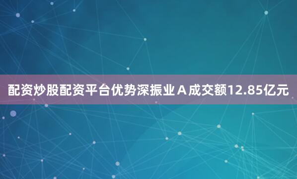配资炒股配资平台优势深振业Ａ成交额12.85亿元
