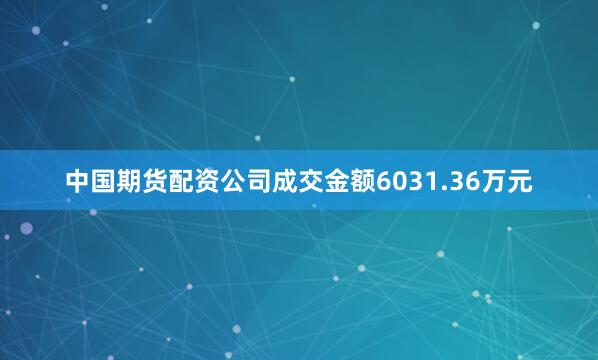 中国期货配资公司成交金额6031.36万元