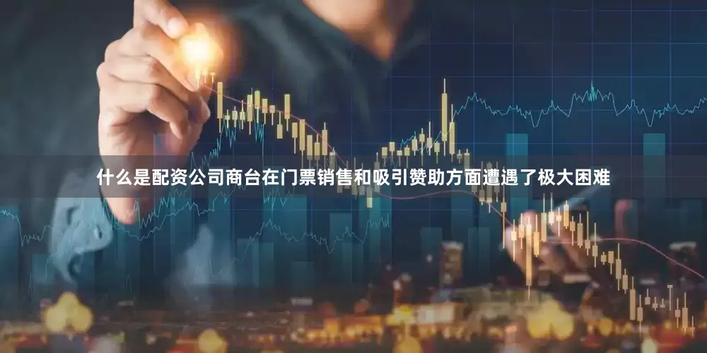 什么是配资公司商台在门票销售和吸引赞助方面遭遇了极大困难